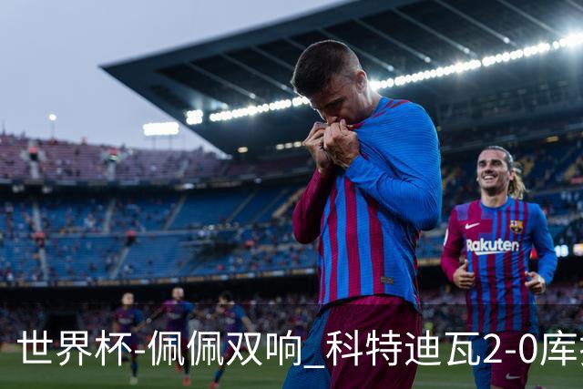 世界杯-佩佩双响 科特迪瓦2-0库拉索队史首进淘汰赛