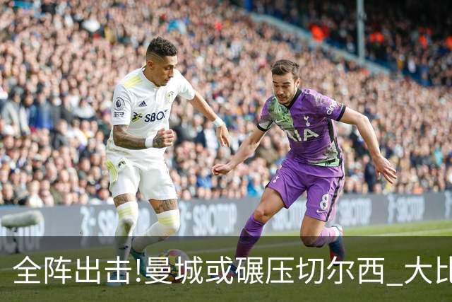 全阵出击!曼城或碾压切尔西 大比分赢球晋级