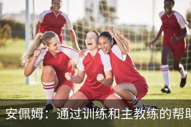 安佩姆：通过训练和主教练的帮助，我非常好的适应了现在的位置