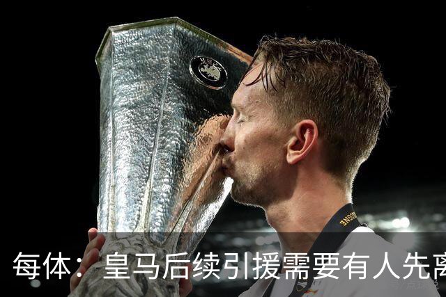 每体：皇马后续引援需要有人先离队，引援目标是巴斯托尼和恩佐