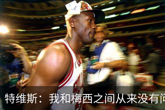 特维斯：我和梅西之间从来没有问题，他似乎总有写不完的新篇章